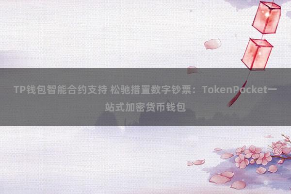 TP钱包智能合约支持 松驰措置数字钞票：TokenPocket一站式加密货币钱包