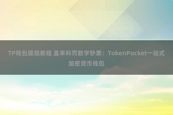 TP钱包提现教程 直率科罚数字钞票：TokenPocket一站式加密货币钱包