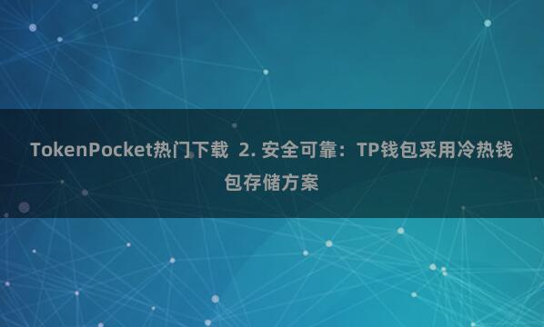 TokenPocket热门下载  2. 安全可靠：TP钱包采用冷热钱包存储方案