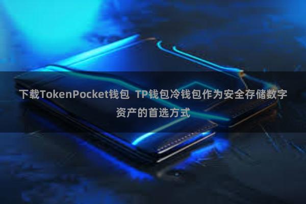 下载TokenPocket钱包  TP钱包冷钱包作为安全存储数字资产的首选方式