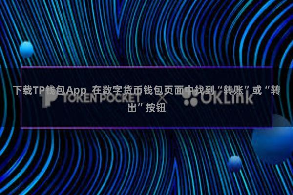 下载TP钱包App 在数字货币钱包页面中找到“转账”或“转出”按钮